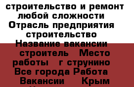 строительство и ремонт  любой сложности  › Отрасль предприятия ­ строительство › Название вакансии ­ строитель › Место работы ­ г струнино - Все города Работа » Вакансии   . Крым,Черноморское